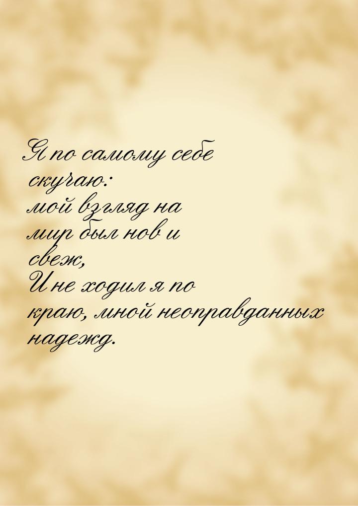 Я по самому себе скучаю: мой взгляд на мир был нов и свеж, И не ходил я по краю, мной неоп