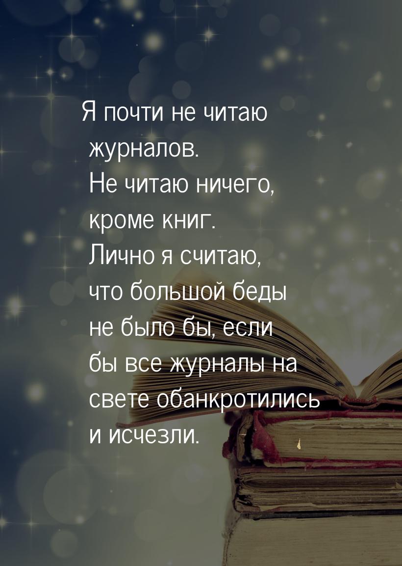 Я почти не читаю журналов. Не читаю ничего, кроме книг. Лично я считаю, что большой беды н