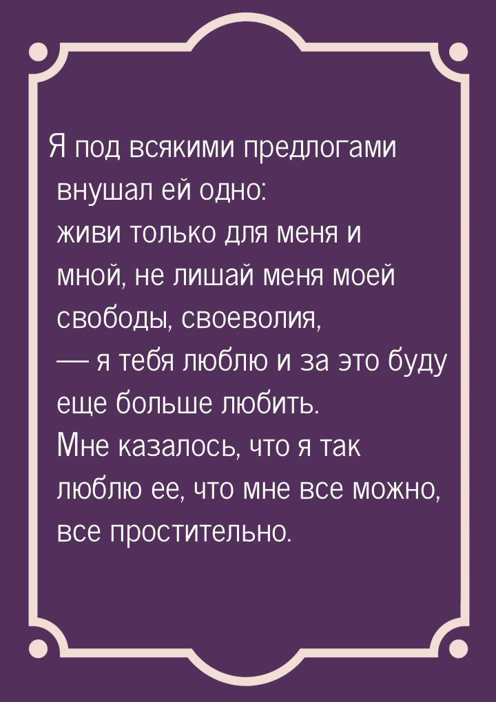 Я под всякими предлогами внушал ей одно: живи только для меня и мной, не лишай меня моей с