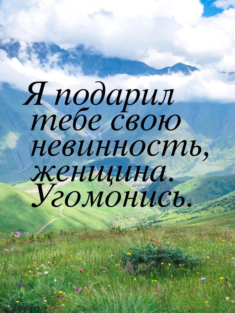 Я подарил тебе свою невинность, женщина. Угомонись.