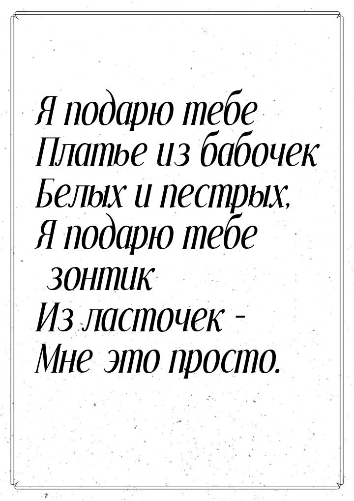 Я подарю тебе Платье из бабочек Белых и пестрых, Я подарю тебе зонтик Из ласточек – Мне эт