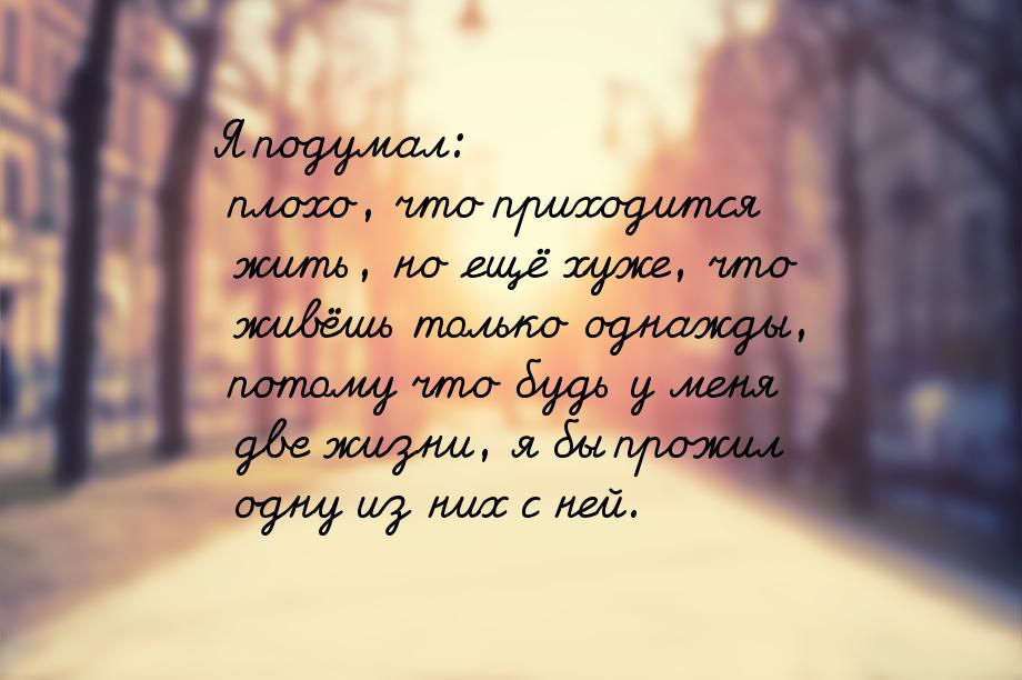 Я подумал: плохо, что приходится жить, но ещё хуже, что живёшь только однажды, потому что 