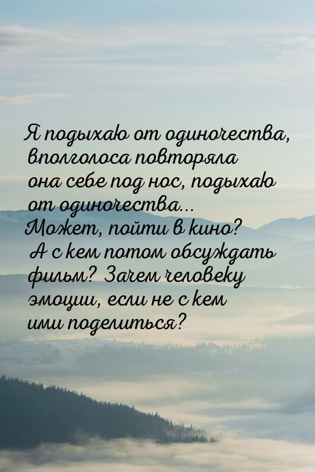 Я подыхаю от одиночества, вполголоса повторяла она себе под нос, подыхаю от одиночества...