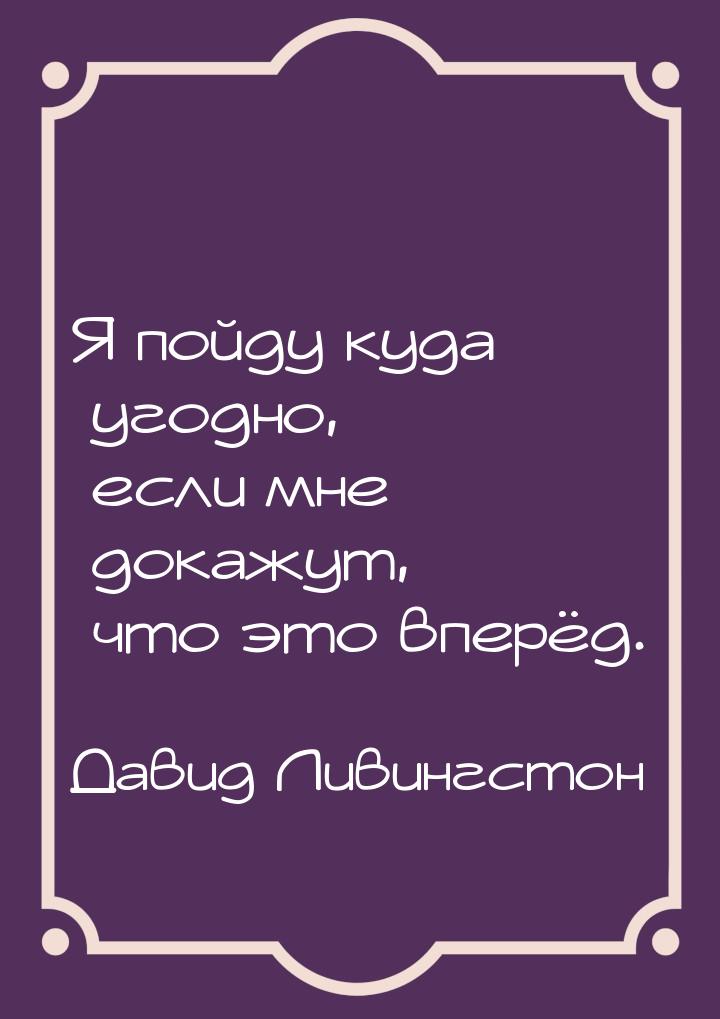 Я пойду куда угодно, если мне докажут, что это вперёд.