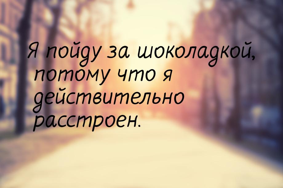 Я пойду за шоколадкой, потому что я действительно расстроен.