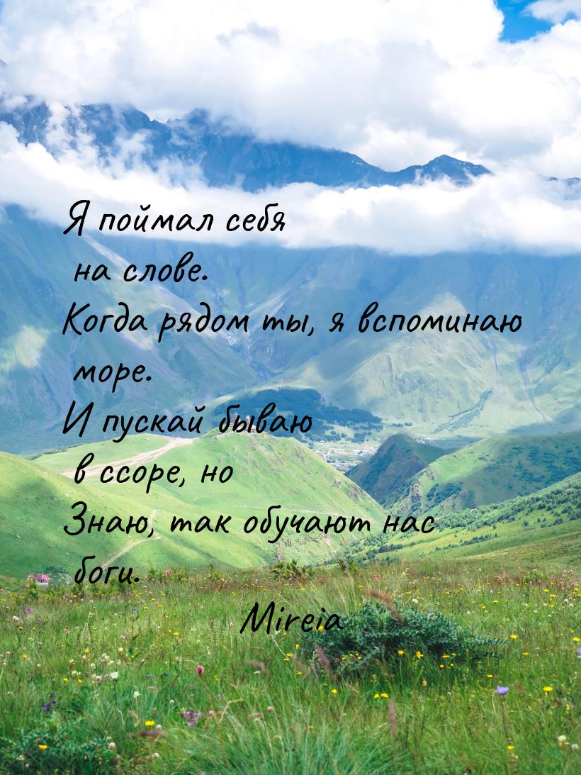 Я поймал себя на слове. Когда рядом ты, я вспоминаю море. И пускай бываю в ссоре, но Знаю,