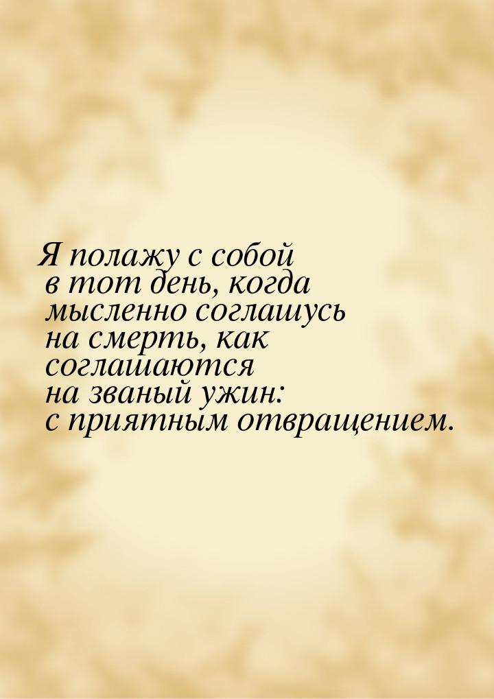 Я полажу с собой в тот день, когда мысленно соглашусь на смерть, как соглашаются на званый