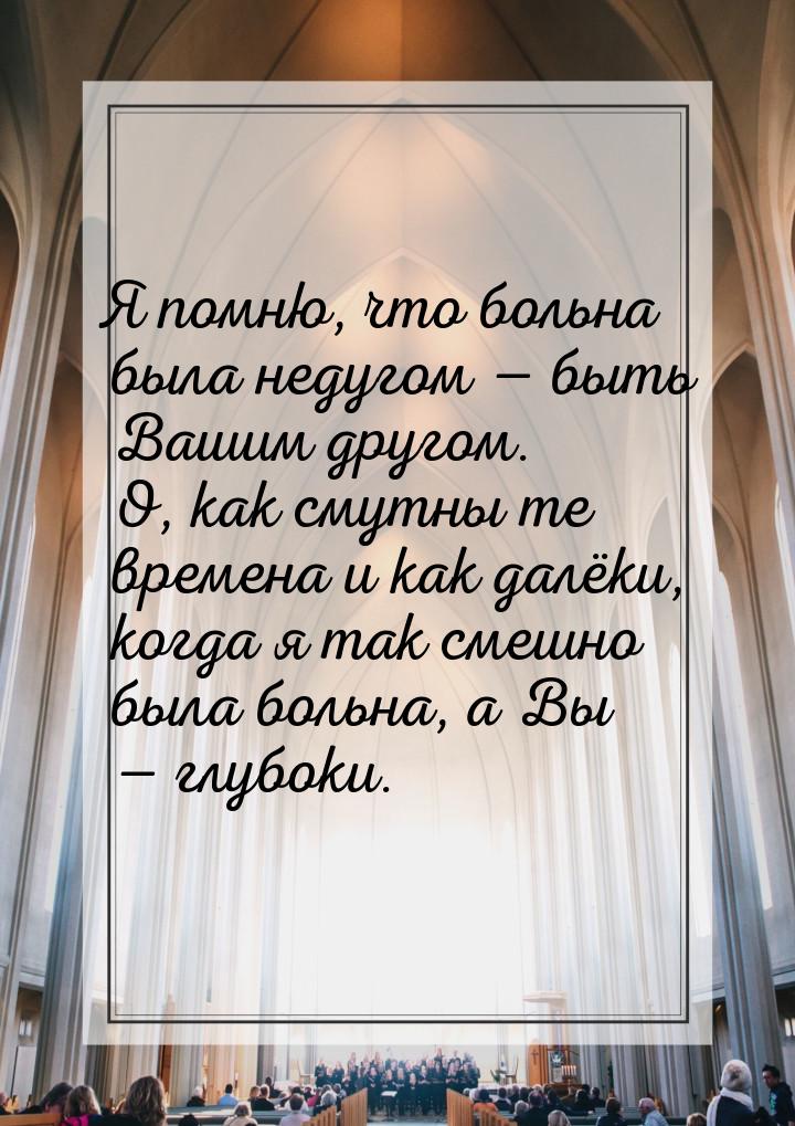 Я помню, что больна была недугом — быть Вашим другом. О, как смутны те времена и как далёк