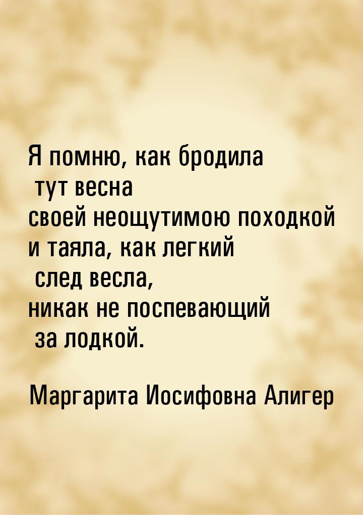 Я помню, как бродила тут весна своей неощутимою походкой и таяла, как легкий след весла, н