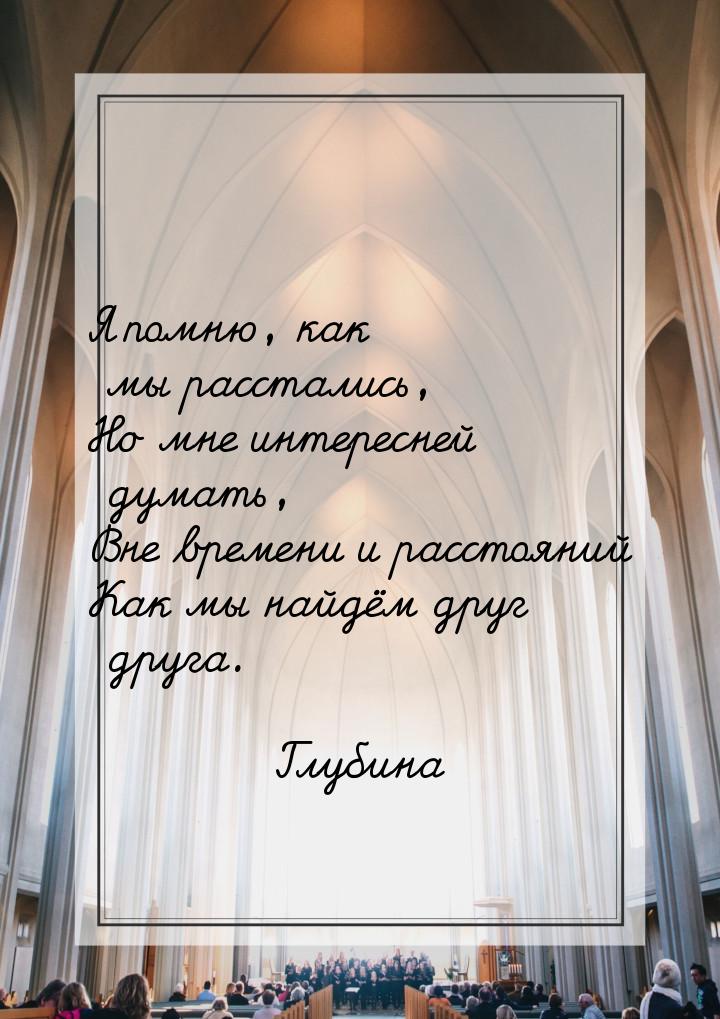 Я помню, как мы расстались, Но мне интересней думать, Вне времени и расстояний Как мы найд