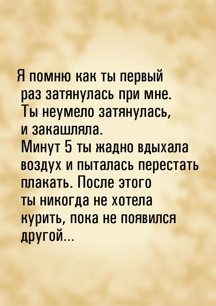 Я помню как ты первый раз затянулась при мне. Ты неумело затянулась, и закашляла. Минут 5 