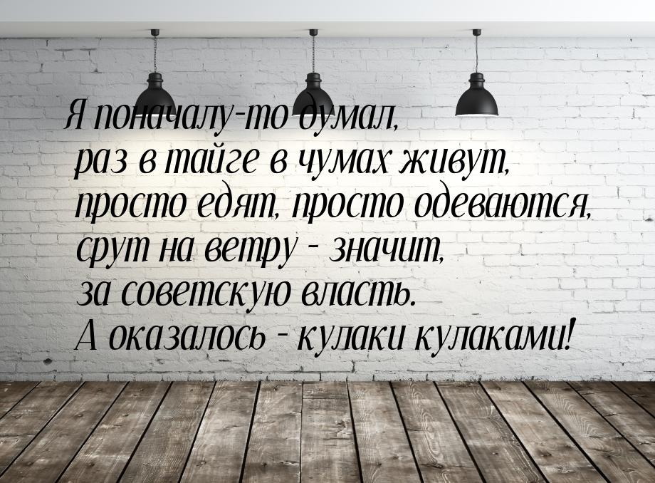 Я поначалу-то думал, раз в тайге в чумах живут, просто едят, просто одеваются, срут на вет