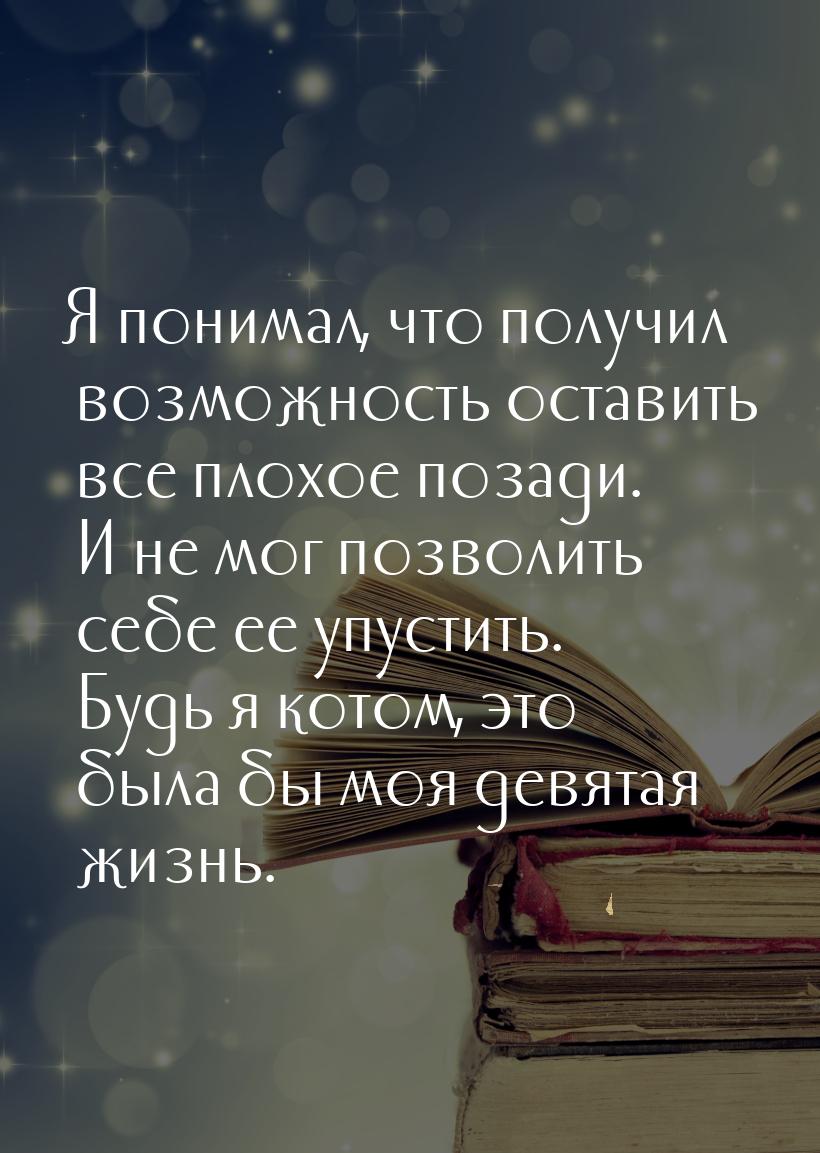 Я понимал, что получил возможность оставить все плохое позади. И не мог позволить себе ее 