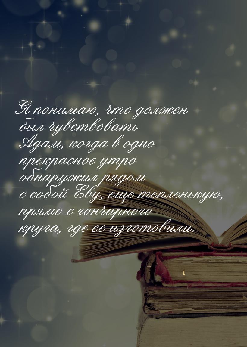 Я понимаю, что должен был чувствовать Адам, когда в одно прекрасное утро обнаружил рядом с