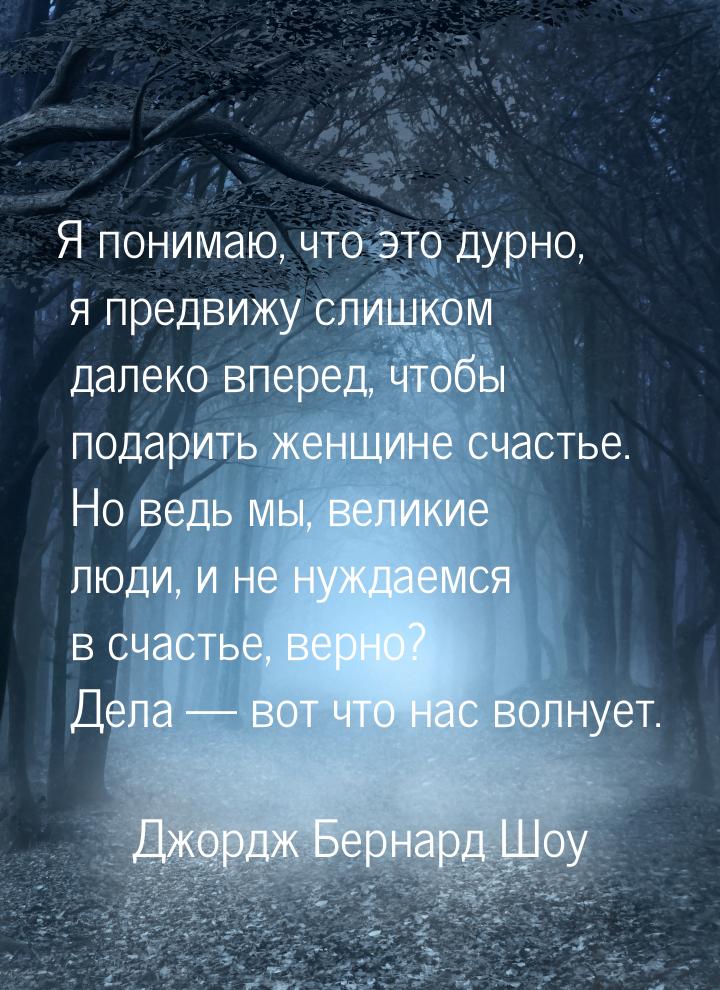 Я понимаю, что это дурно, я предвижу слишком далеко вперед, чтобы подарить женщине счастье