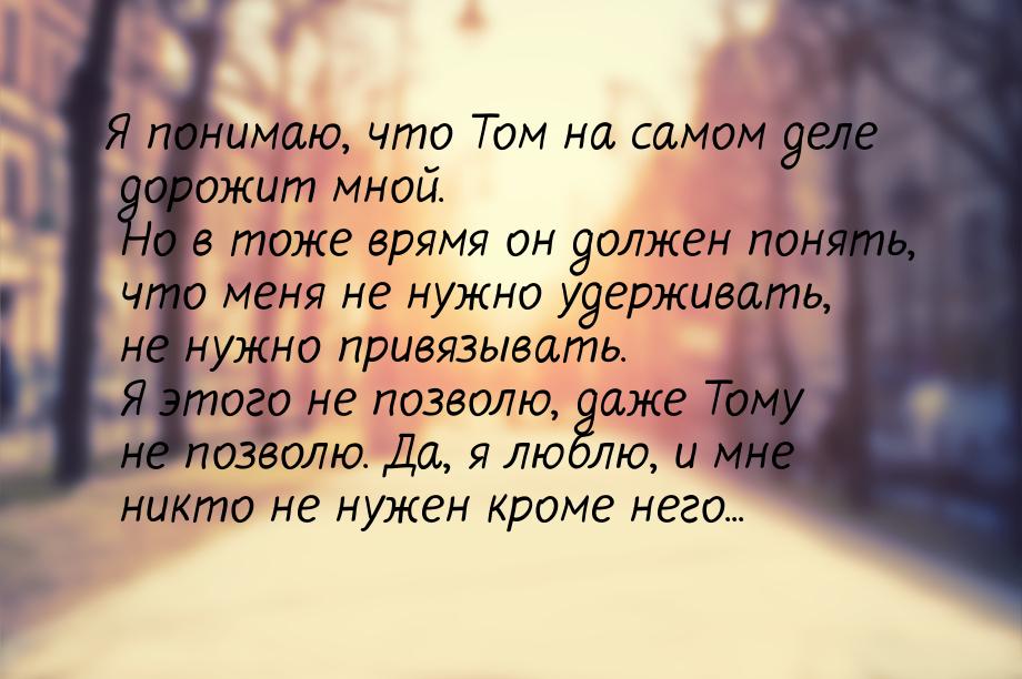 Я понимаю, что Том на самом деле дорожит мной. Но в тоже врямя он должен понять, что меня 