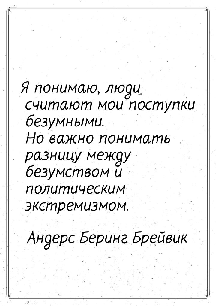 Я понимаю, люди считают мои поступки безумными. Но важно понимать разницу между безумством