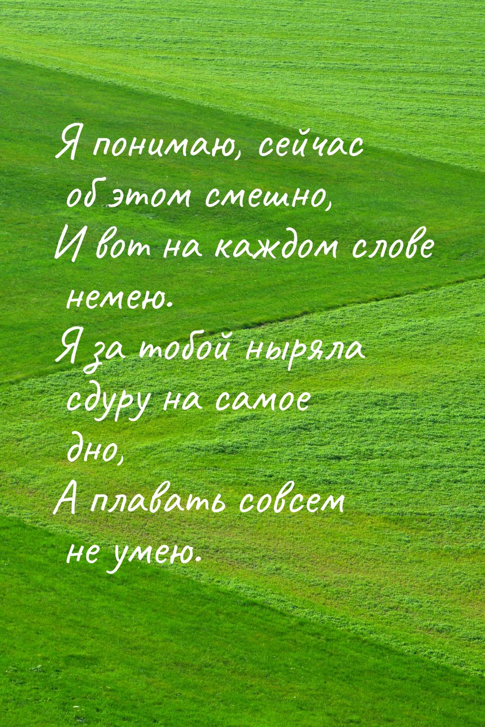 Я понимаю, сейчас об этом смешно, И вот на каждом слове немею. Я за тобой ныряла сдуру на 