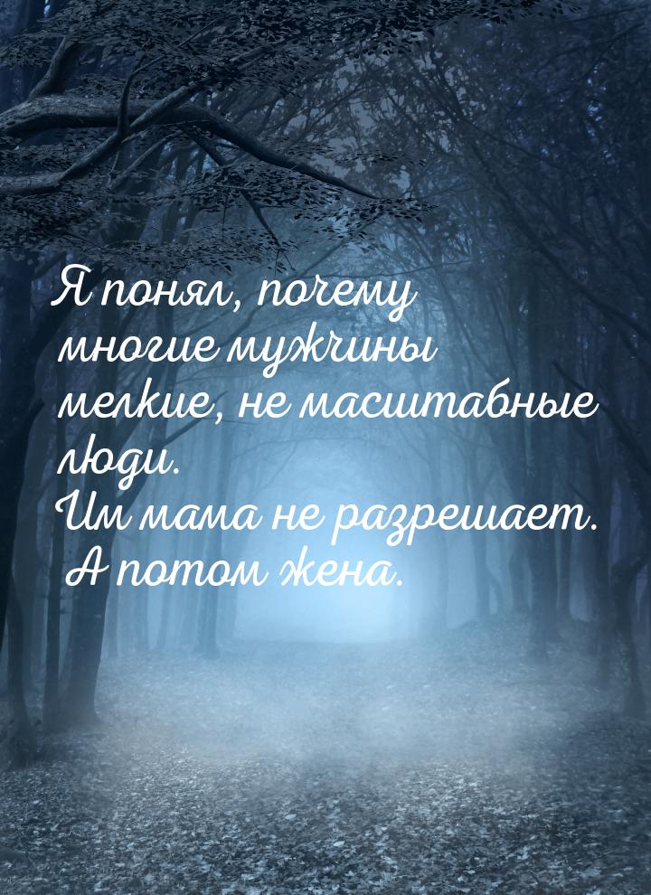 Я понял, почему многие мужчины мелкие, не масштабные люди. Им мама не разрешает. А потом ж