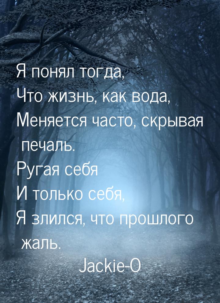 Я понял тогда, Что жизнь, как вода, Меняется часто, скрывая печаль. Ругая себя И только се