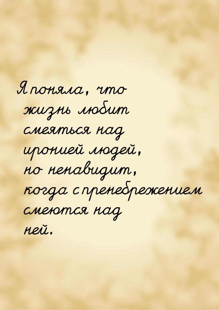 Я поняла, что жизнь любит смеяться над иронией людей, но ненавидит, когда с пренебрежением