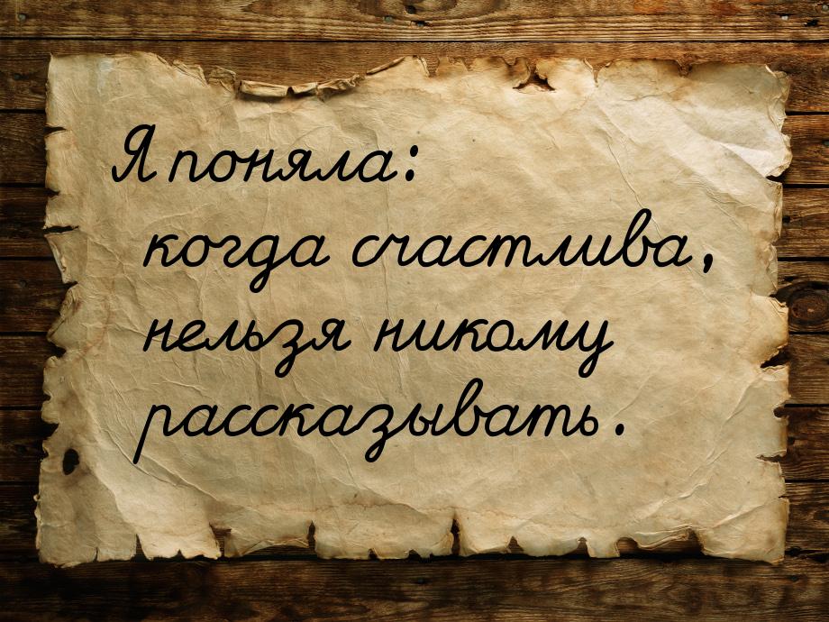 Я поняла: когда счастлива, нельзя никому рассказывать.