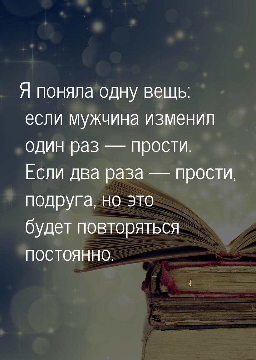 Я поняла одну вещь: если мужчина изменил один раз  прости. Если два раза  пр