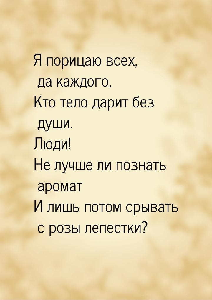 Я порицаю всех, да каждого, Кто тело дарит без души. Люди! Не лучше ли познать аромат И ли