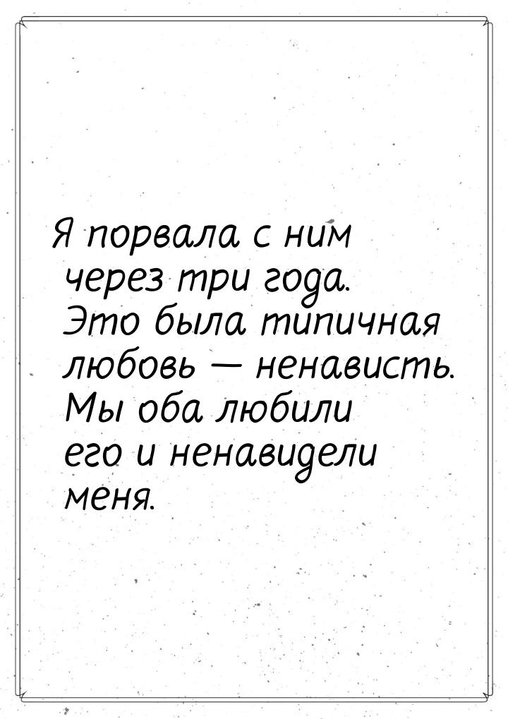 Я порвала с ним через три года. Это была типичная любовь  ненависть. Мы оба любили 