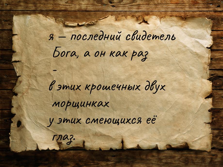 я  последний свидетель Бога, а он как раз - в этих крошечных двух морщинках у этих 