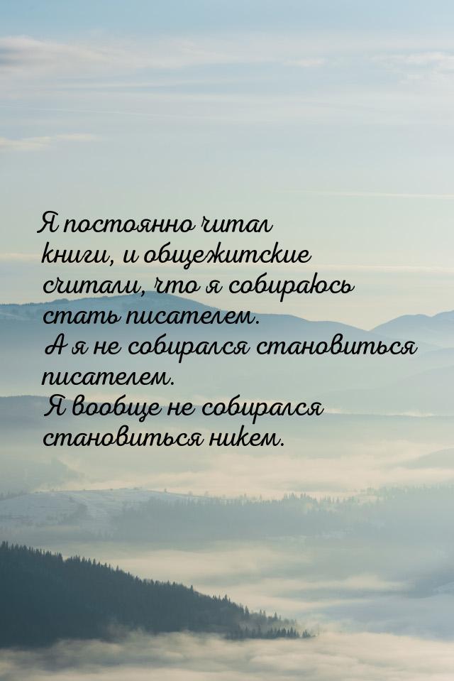 Я постоянно читал книги, и общежитские считали, что я собираюсь стать писателем. А я не со