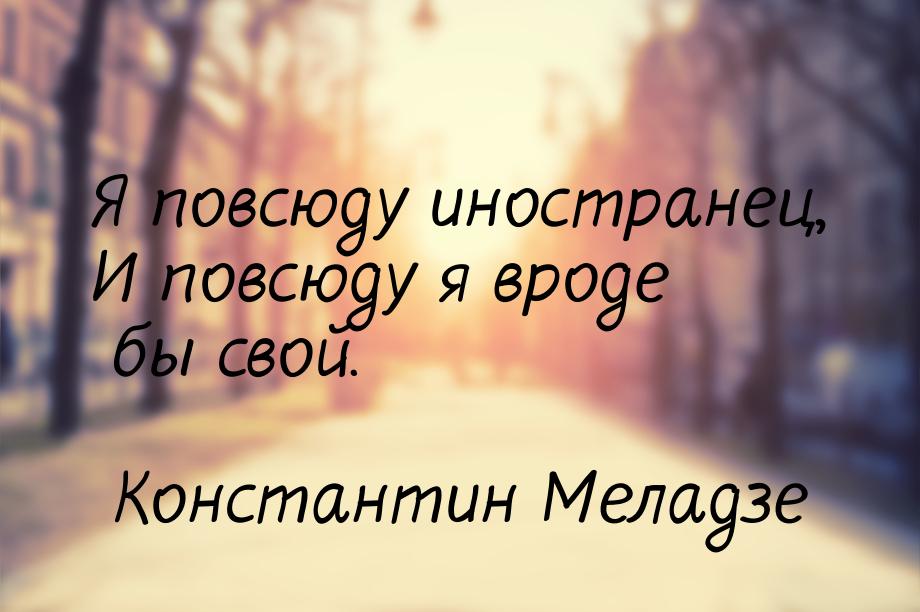 Я повсюду иностранец, И повсюду я вроде бы свой.