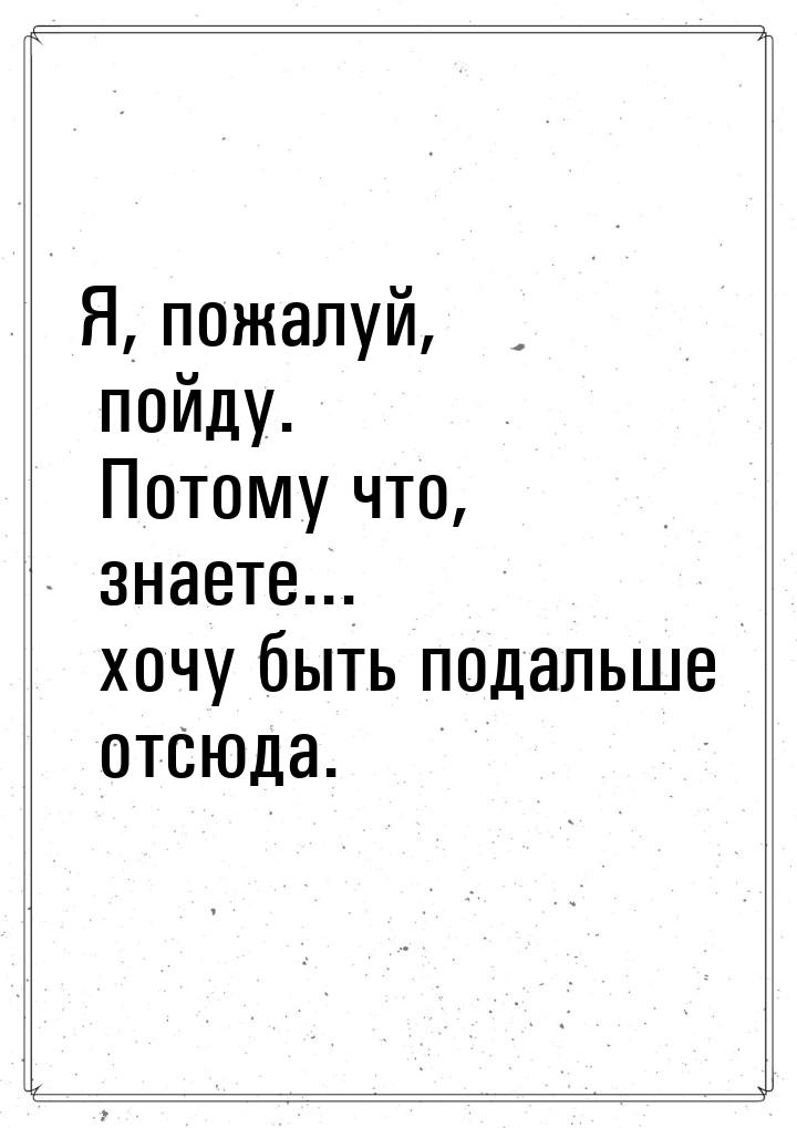 Я, пожалуй, пойду. Потому что, знаете... хочу быть подальше отсюда.