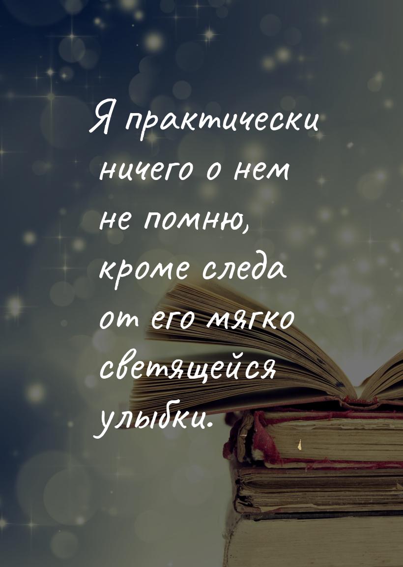 Я практически ничего о нем  не помню, кроме следа от его мягко светящейся улыбки.