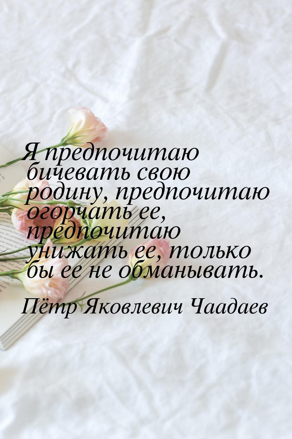 Я предпочитаю бичевать свою родину, предпочитаю огорчать ее, предпочитаю унижать ее, тольк