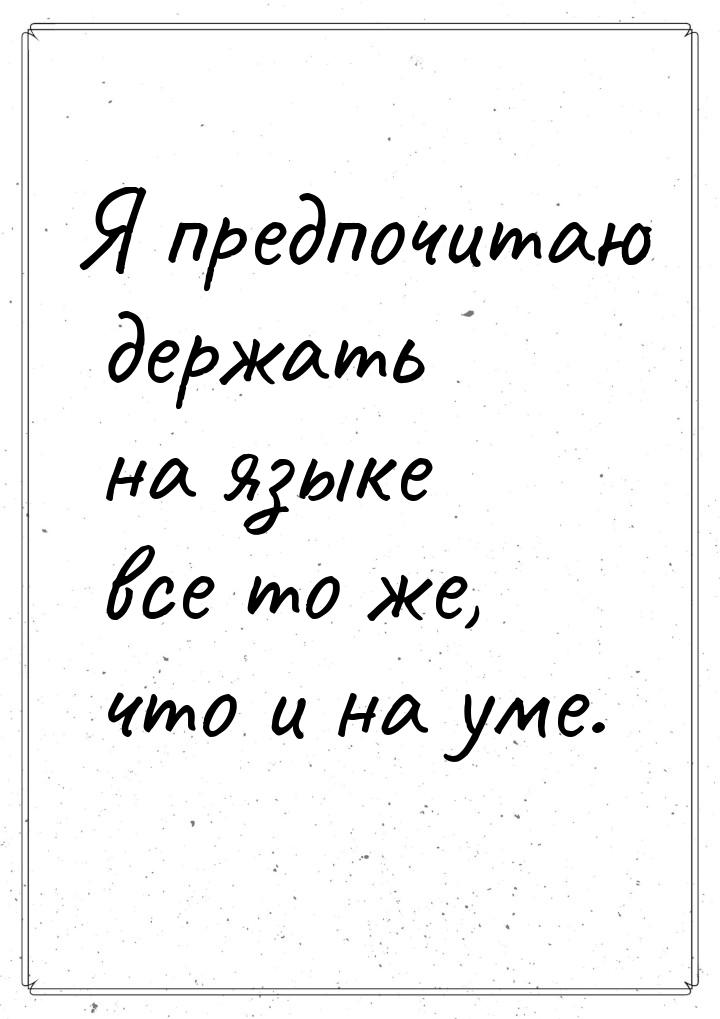 Я предпочитаю держать на языке все то же, что и на уме.