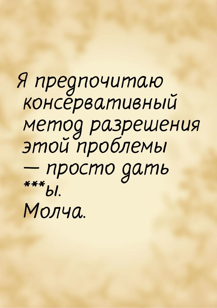 Я предпочитаю консервативный метод разрешения этой проблемы  просто дать ***ы. Молч