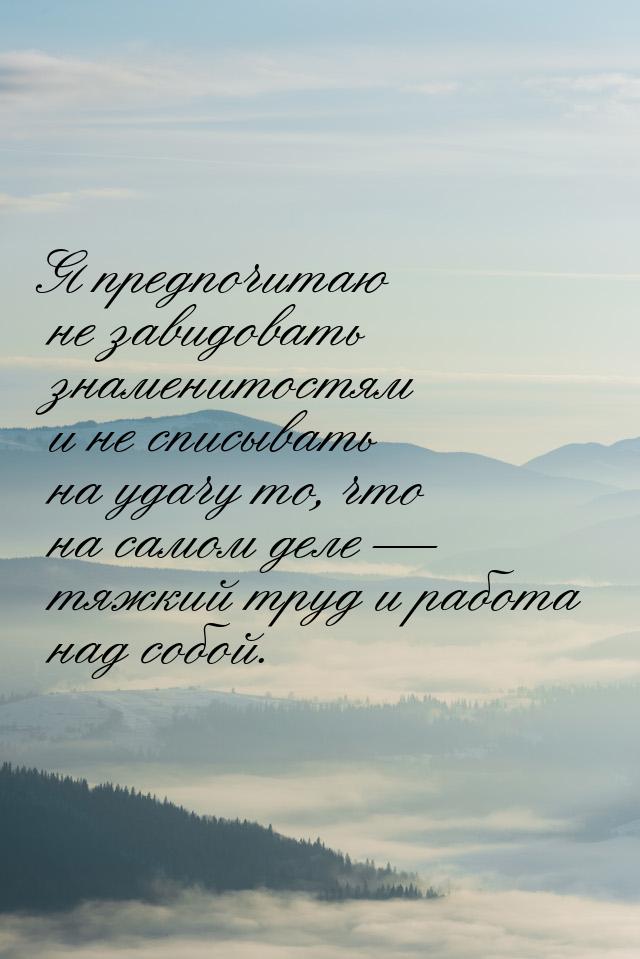 Я предпочитаю не завидовать знаменитостям и не списывать на удачу то, что на самом деле &m