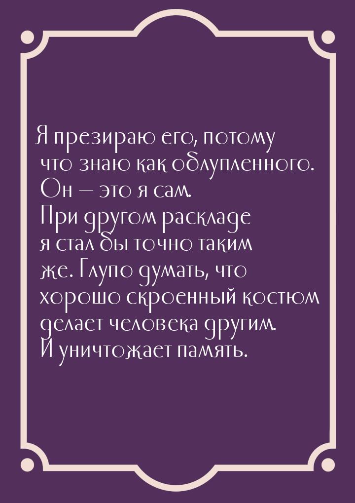 Я презираю его, потому что знаю как облупленного. Он  это я сам. При другом расклад