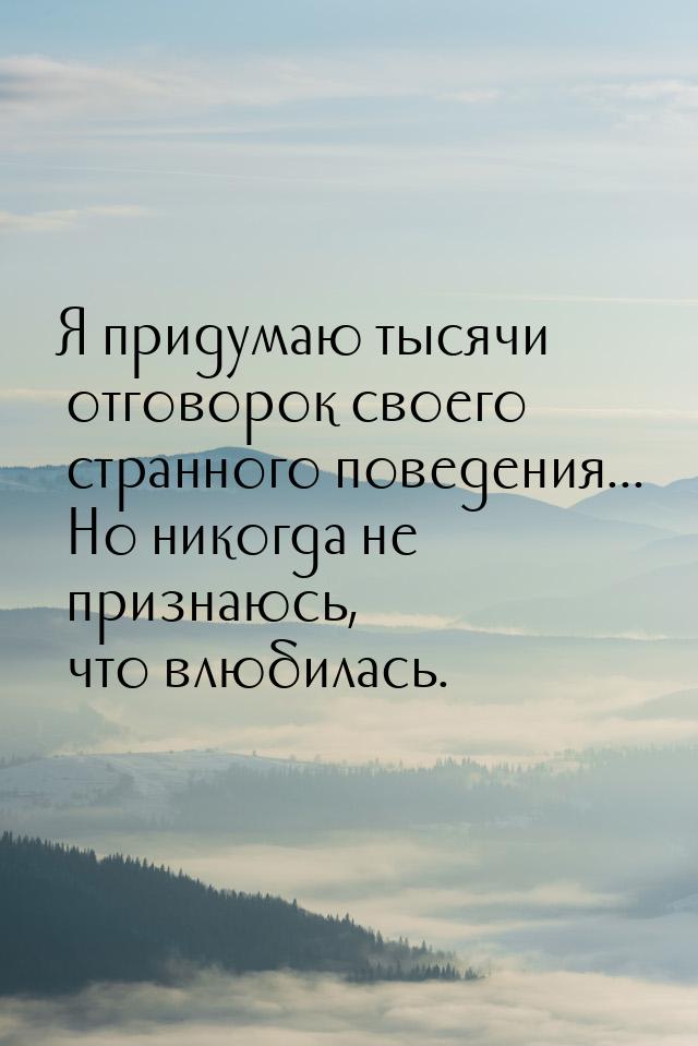 Я придумаю тысячи отговорок своего странного поведения... Но никогда не признаюсь, что влю