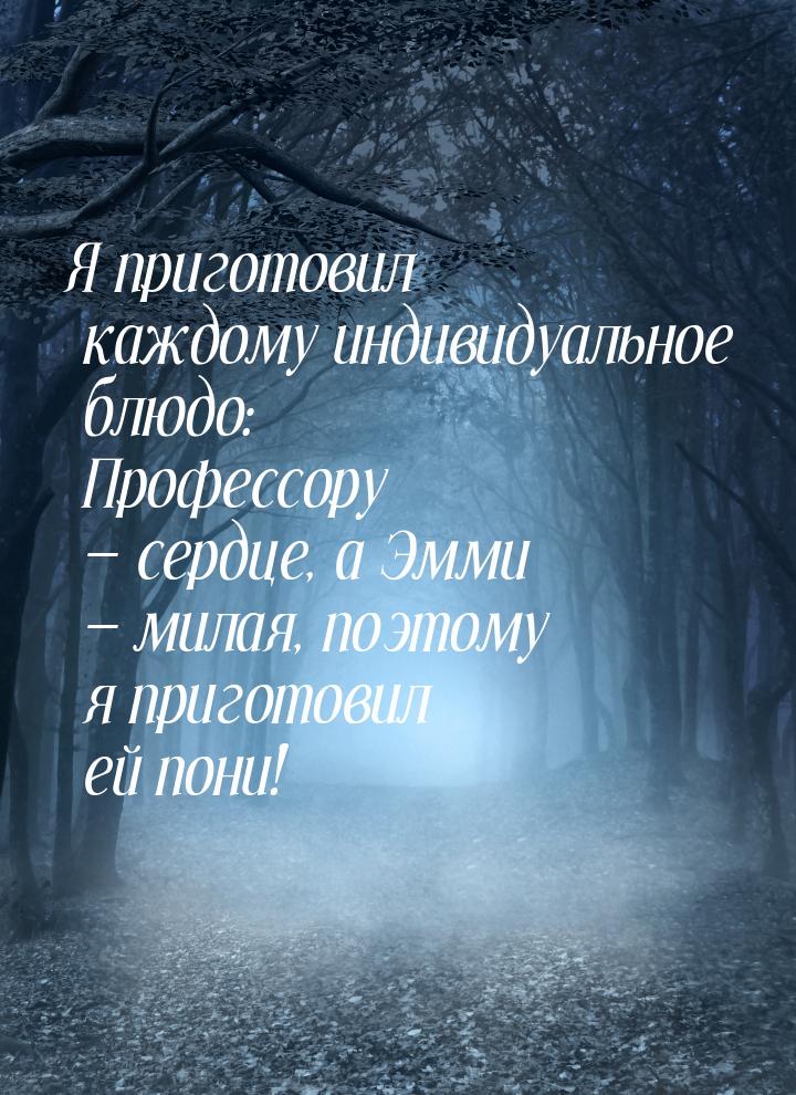 Я приготовил каждому индивидуальное блюдо: Профессору — сердце, а Эмми — милая, поэтому я 