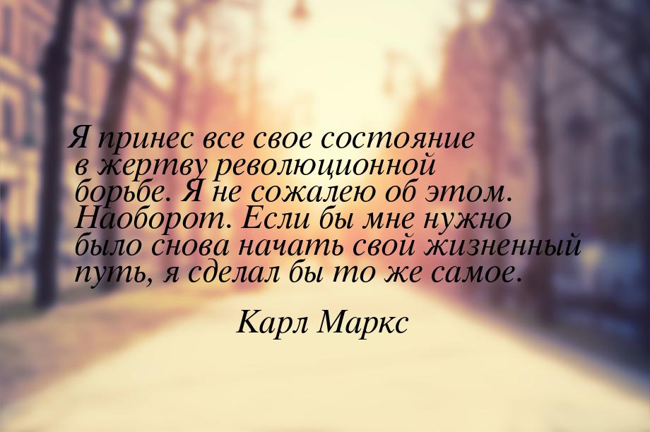 Я принес все свое состояние в жертву революционной борьбе. Я не сожалею об этом. Наоборот.