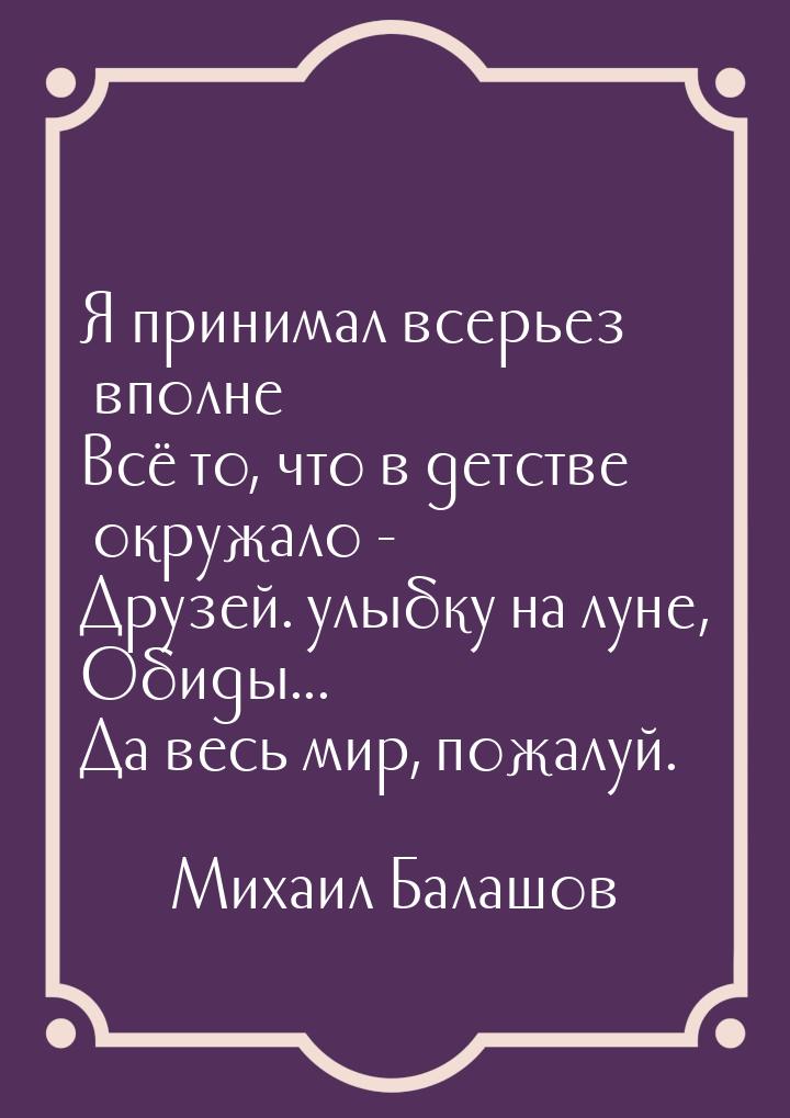 Я принимал всерьез вполне Всё то, что в детстве окружало - Друзей. улыбку на луне, Обиды..