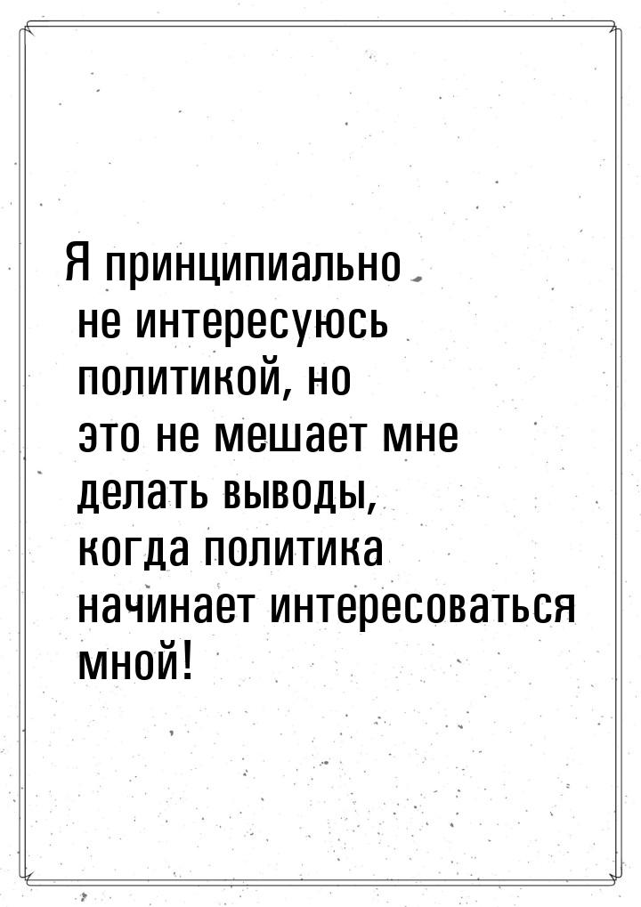 Я принципиально не интересуюсь политикой, но это не мешает мне делать выводы, когда полити