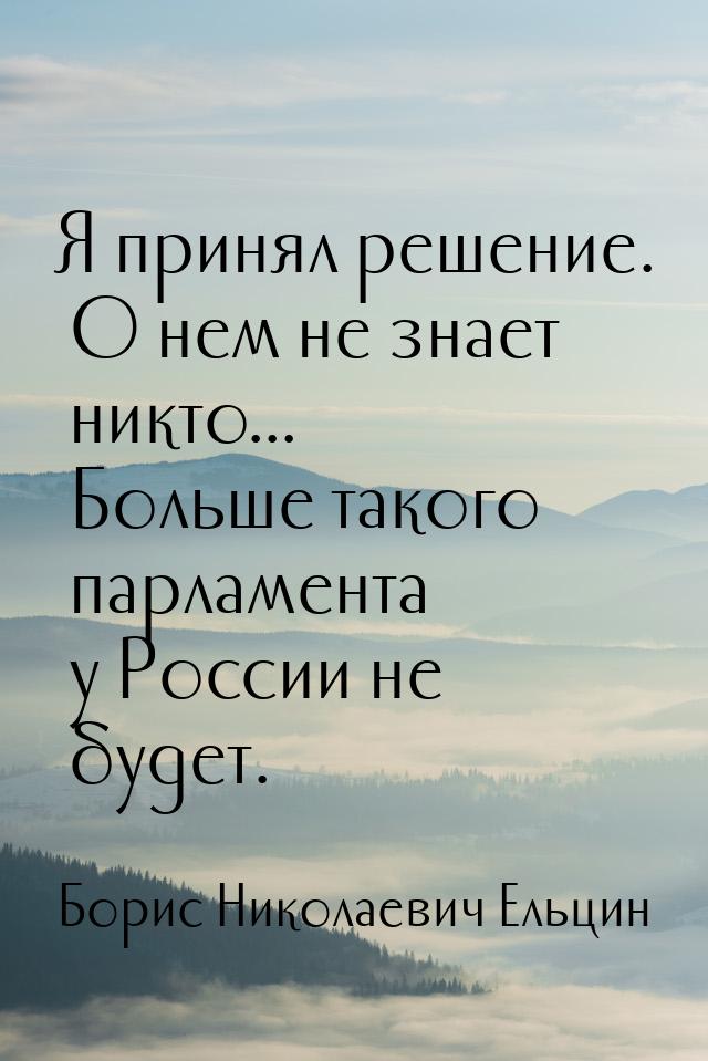 Я принял решение. О нем не знает никто... Больше такого парламента у России не будет.