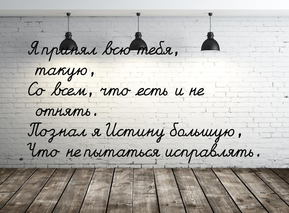 Я принял всю тебя, такую, Со всем, что есть и не отнять. Познал я Истину большую, Что не п