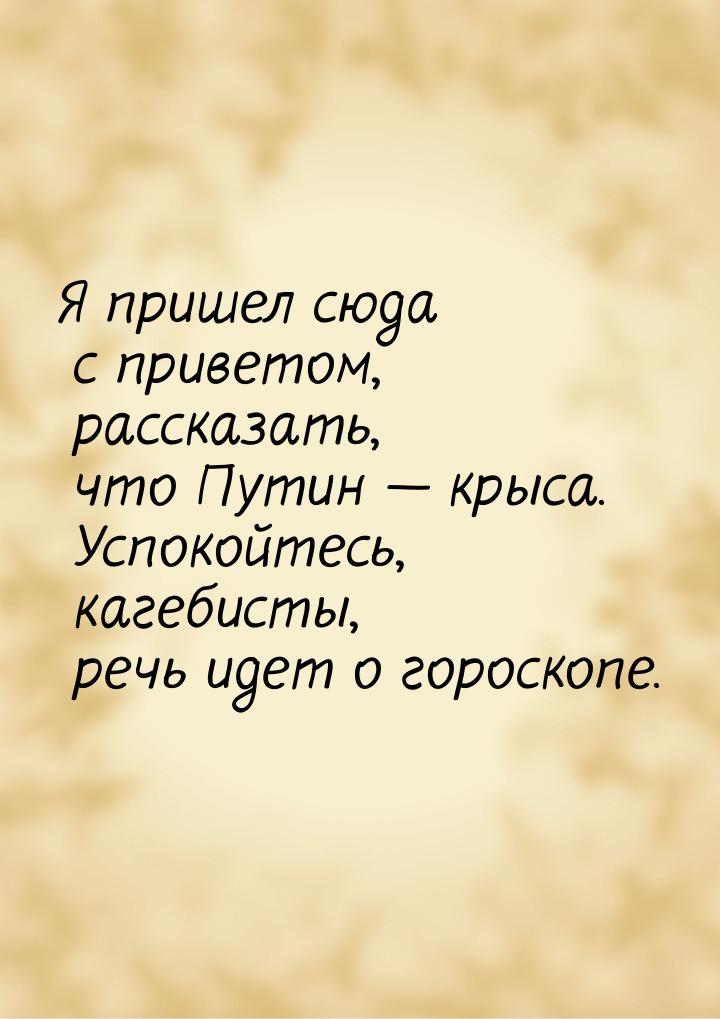 Я пришел сюда с приветом, рассказать, что Путин  крыса. Успокойтесь, кагебисты, реч