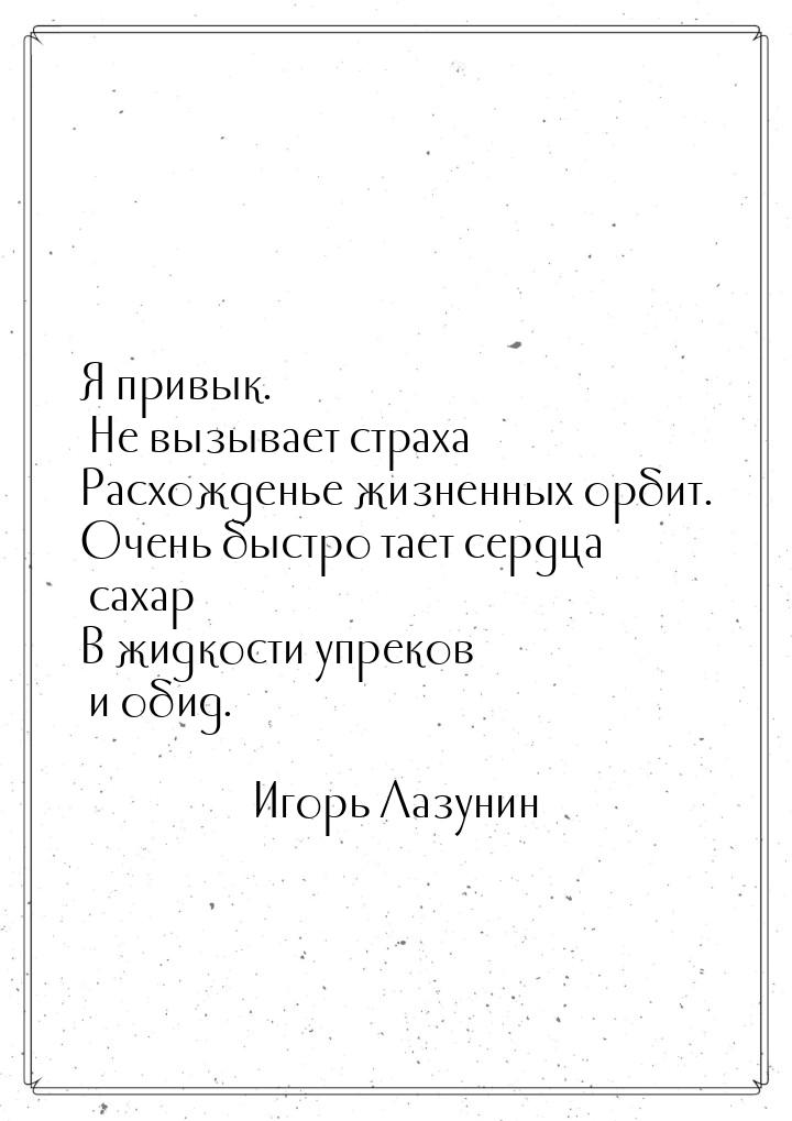 Я привык. Не вызывает страха Расхожденье жизненных орбит. Очень быстро тает сердца сахар В