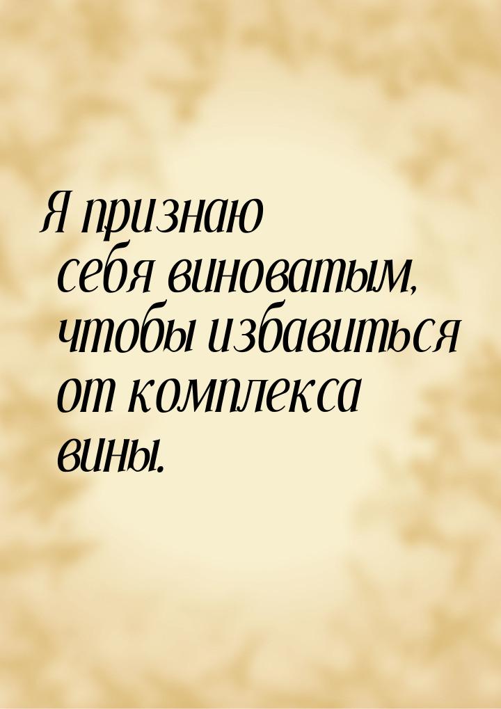 Я признаю себя виноватым, чтобы избавиться от комплекса вины.