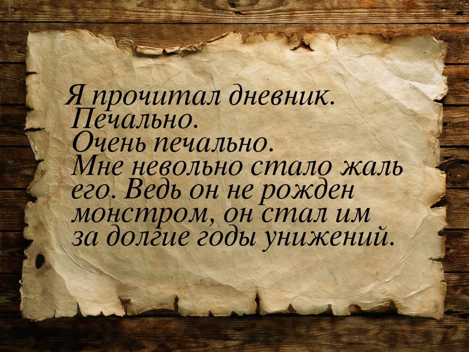 Я прочитал дневник. Печально. Очень печально. Мне невольно стало жаль его. Ведь он не рожд